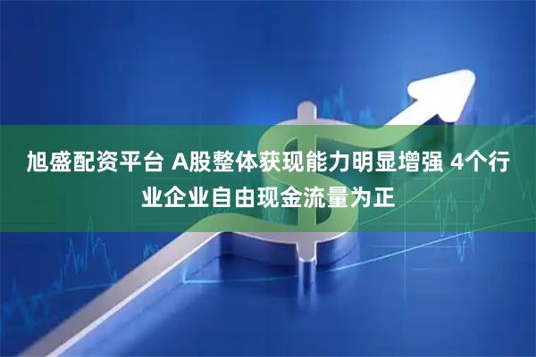 旭盛配资平台 A股整体获现能力明显增强 4个行业企业自由现金流量为正
